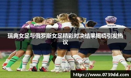 瑞典女足与俄罗斯女足精彩对决结果揭晓引发热议
